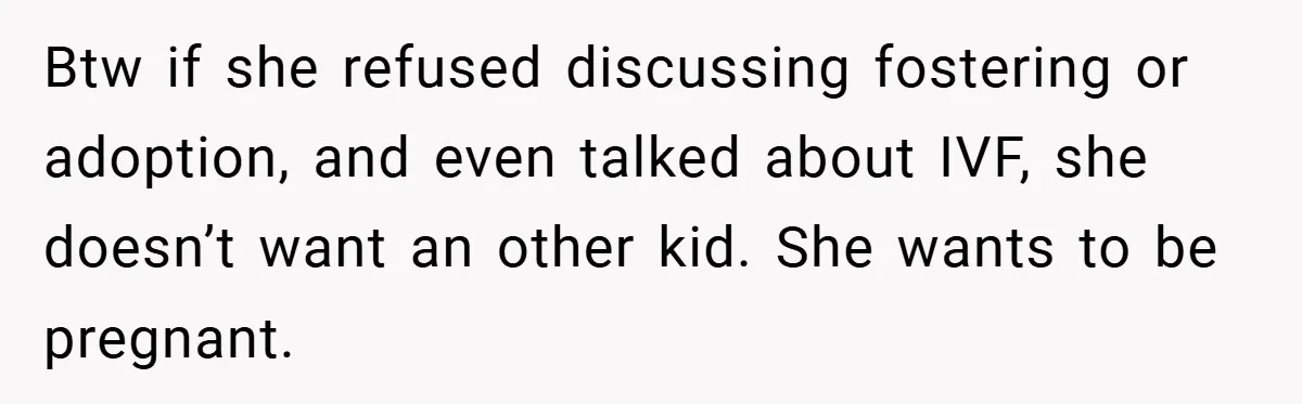 Btw if she refused discussing fostering or adoption, and even talked about IVF, she doesn’t want an other kid. She wants to be pregnant.