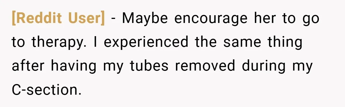 [Reddit User] − Maybe encourage her to go to therapy. I experienced the same thing after having my tubes removed during my C-section.