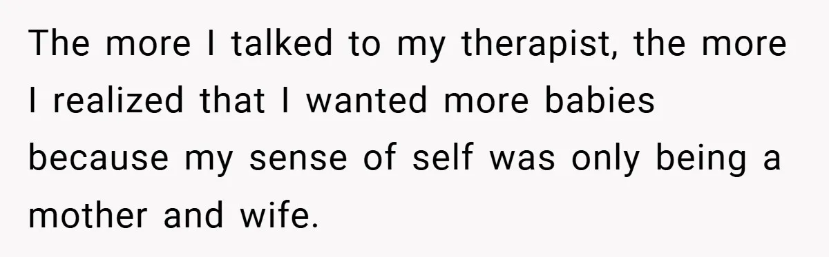 The more I talked to my therapist, the more I realized that I wanted more babies because my sense of self was only being a mother and wife.