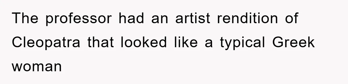 The professor had an artist rendition of Cleopatra that looked like a typical Greek woman