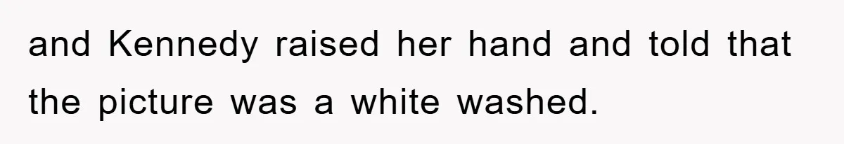 and Kennedy raised her hand and told that the picture was a white washed.