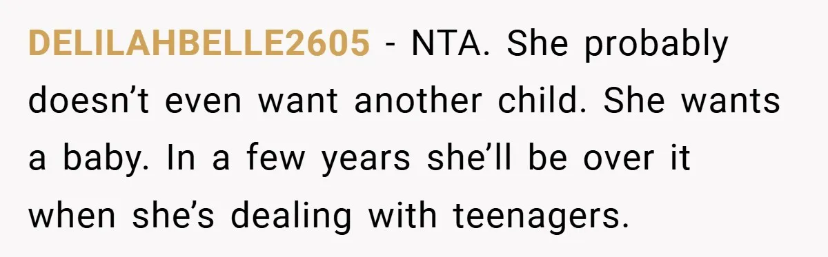 DELILAHBELLE2605 − NTA. She probably doesn’t even want another child. She wants a baby. In a few years she’ll be over it when she’s dealing with teenagers.
