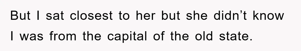 But I sat closest to her but she didn’t know I was from the capital of the old state.