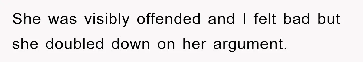 She was visibly offended and I felt bad but she doubled down on her argument.