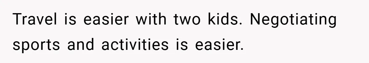 Travel is easier with two kids. Negotiating sports and activities is easier.