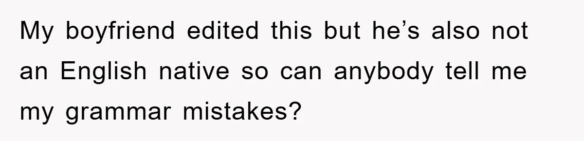 My boyfriend edited this but he’s also not an English native so can anybody tell me my grammar mistakes?