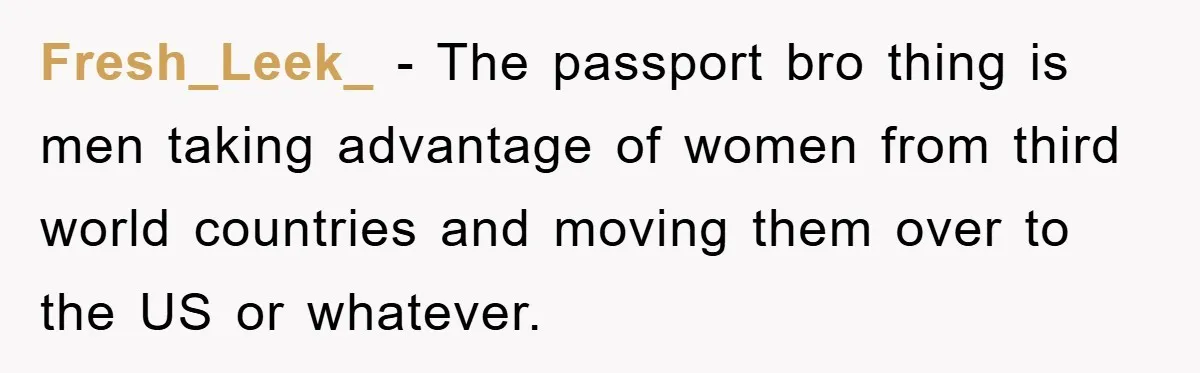 Fresh_Leek_ - The passport bro thing is men taking advantage of women from third world countries and moving them over to the US or whatever.
