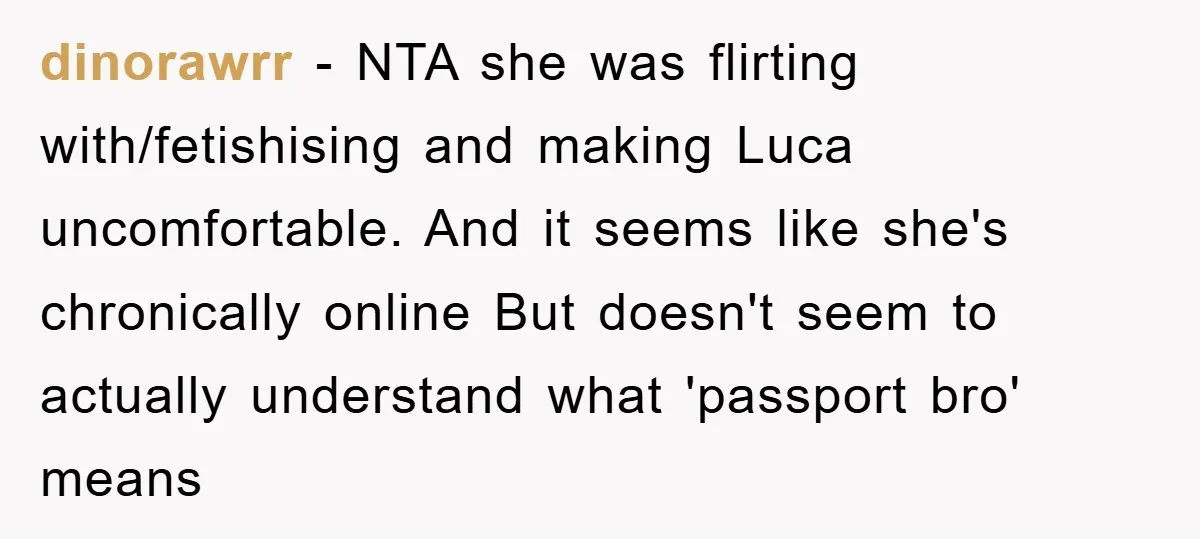 dinorawrr - NTA she was flirting with/fetishising and making Luca uncomfortable. And it seems like she's chronically online But doesn't seem to actually understand what 'passport bro' means