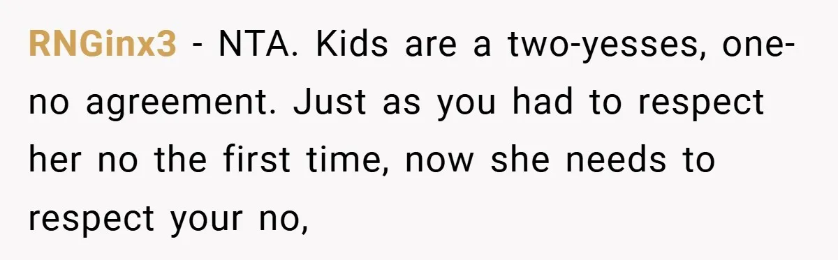 RNGinx3 − NTA. Kids are a two-yesses, one-no agreement. Just as you had to respect her no the first time, now she needs to respect your no,