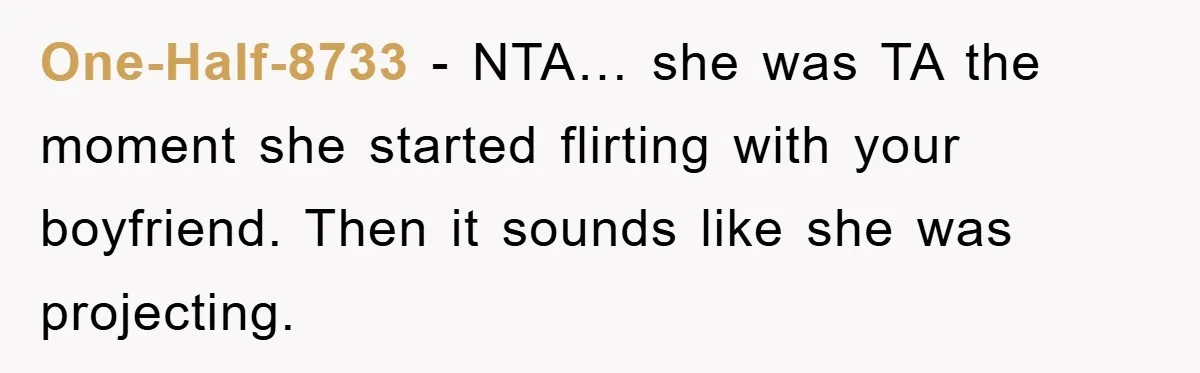 One-Half-8733 - NTA… she was TA the moment she started flirting with your boyfriend. Then it sounds like she was projecting.