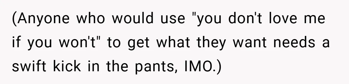(Anyone who would use "you don't love me if you won't" to get what they want needs a swift kick in the pants, IMO.)
