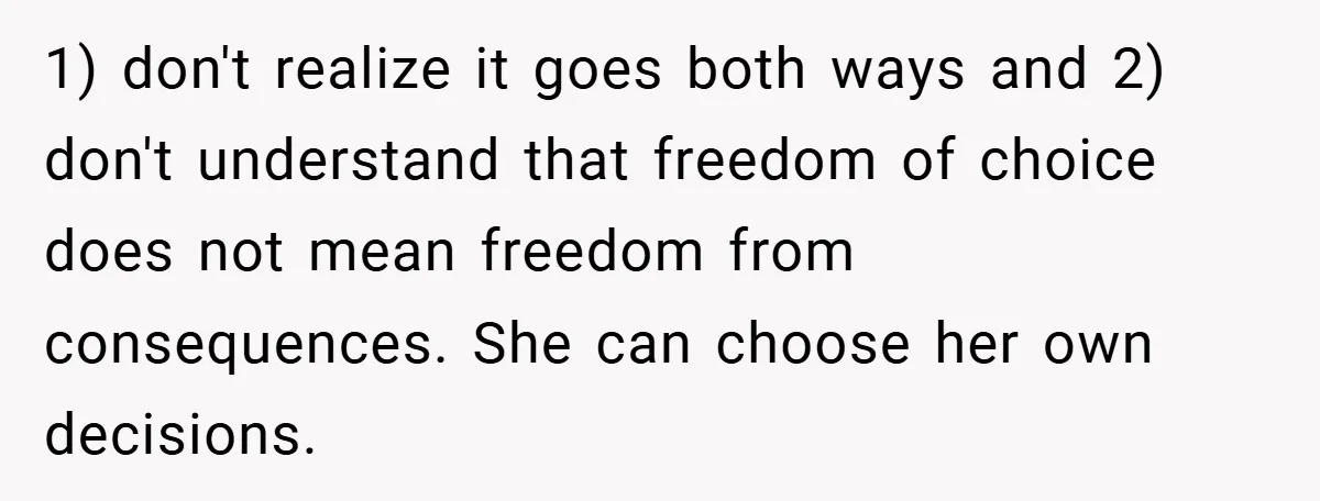 1) don't realize it goes both ways and 2) don't understand that freedom of choice does not mean freedom from consequences. She can choose her own decisions.