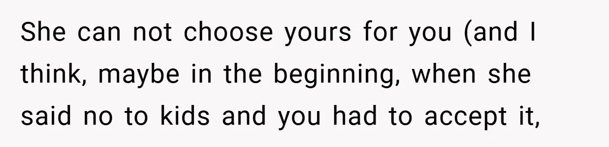 She can not choose yours for you (and I think, maybe in the beginning, when she said no to kids and you had to accept it,