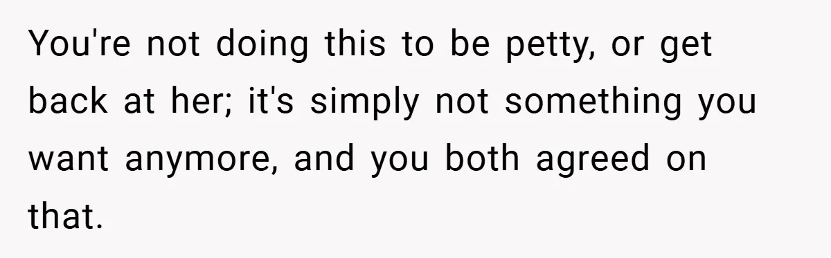 You're not doing this to be petty, or get back at her; it's simply not something you want anymore, and you both agreed on that.