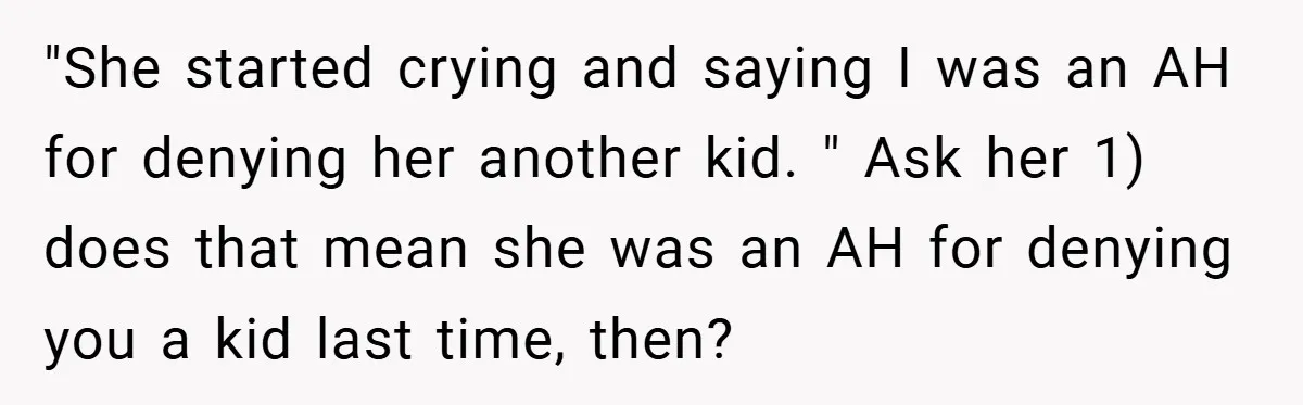 "She started crying and saying I was an AH for denying her another kid. " Ask her 1) does that mean she was an AH for denying you a kid...