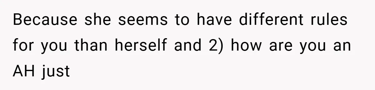 Because she seems to have different rules for you than herself and 2) how are you an AH just