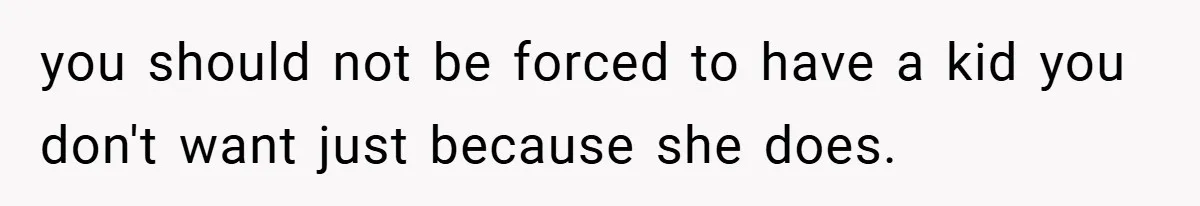 you should not be forced to have a kid you don't want just because she does.