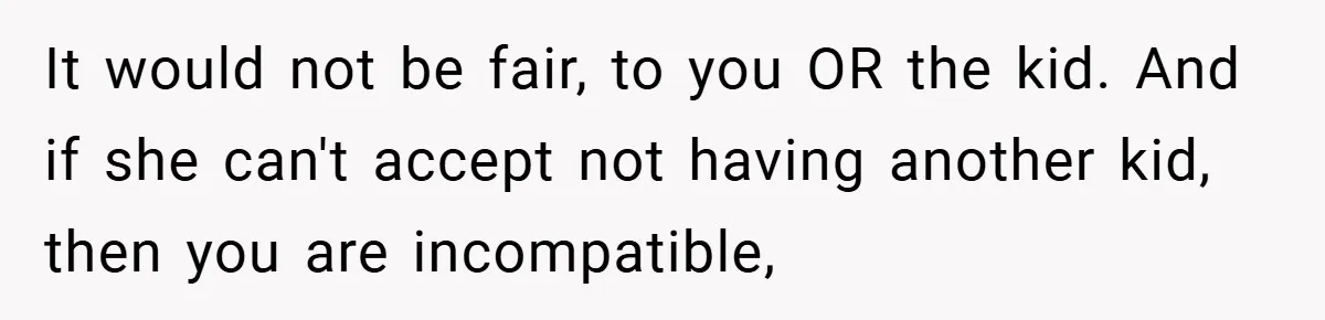 It would not be fair, to you OR the kid. And if she can't accept not having another kid, then you are incompatible,
