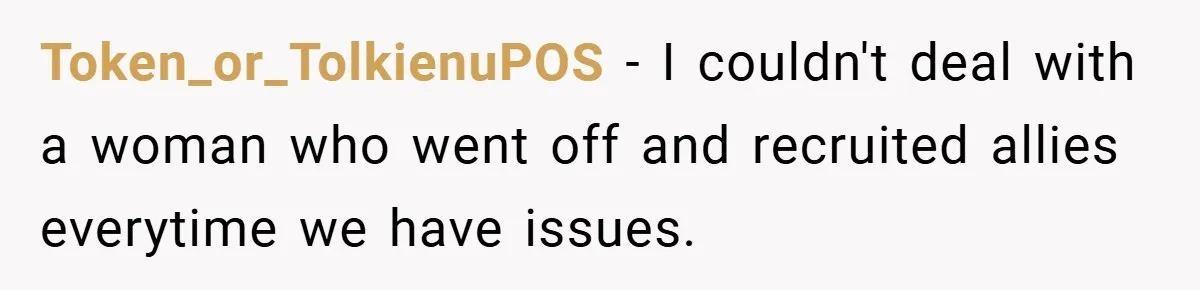 Token_or_TolkienuPOS − I couldn't deal with a woman who went off and recruited allies everytime we have issues.