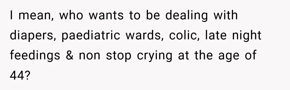 I mean, who wants to be dealing with diapers, paediatric wards, colic, late night feedings & non stop crying at the age of 44?
