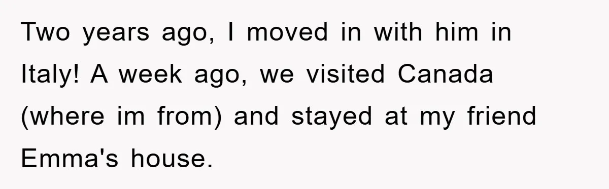 Two years ago, I moved in with him in Italy! A week ago, we visited Canada (where im from) and stayed at my friend Emma's house.