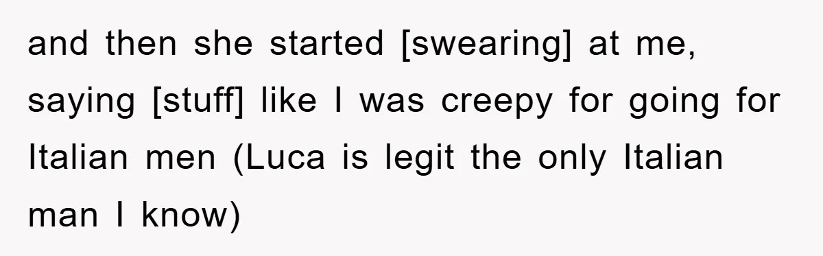 and then she started [swearing] at me, saying [stuff] like I was creepy for going for Italian men (Luca is legit the only Italian man I know)