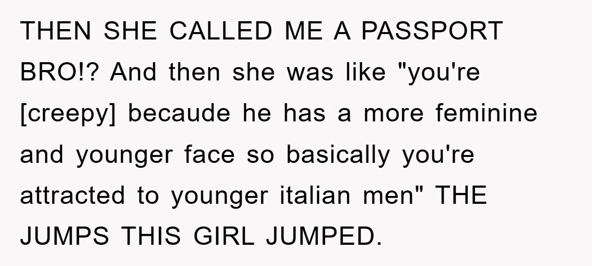 THEN SHE CALLED ME A PASSPORT BRO!? And then she was like "you're [creepy] becaude he has a more feminine and younger face so basically you're attracted to younger italian...