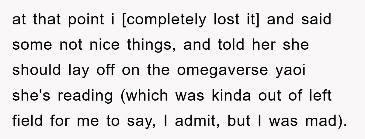 at that point i [completely lost it] and said some not nice things, and told her she should lay off on the omegaverse yaoi she's reading (which was kinda out...