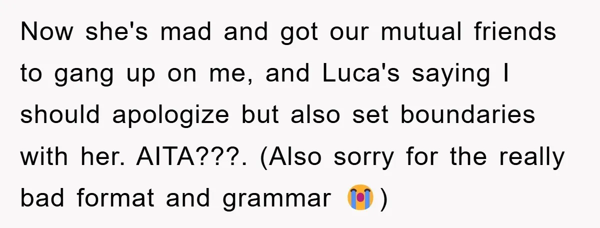 Now she's mad and got our mutual friends to gang up on me, and Luca's saying I should apologize but also set boundaries with her. AITA???. (Also sorry for the...