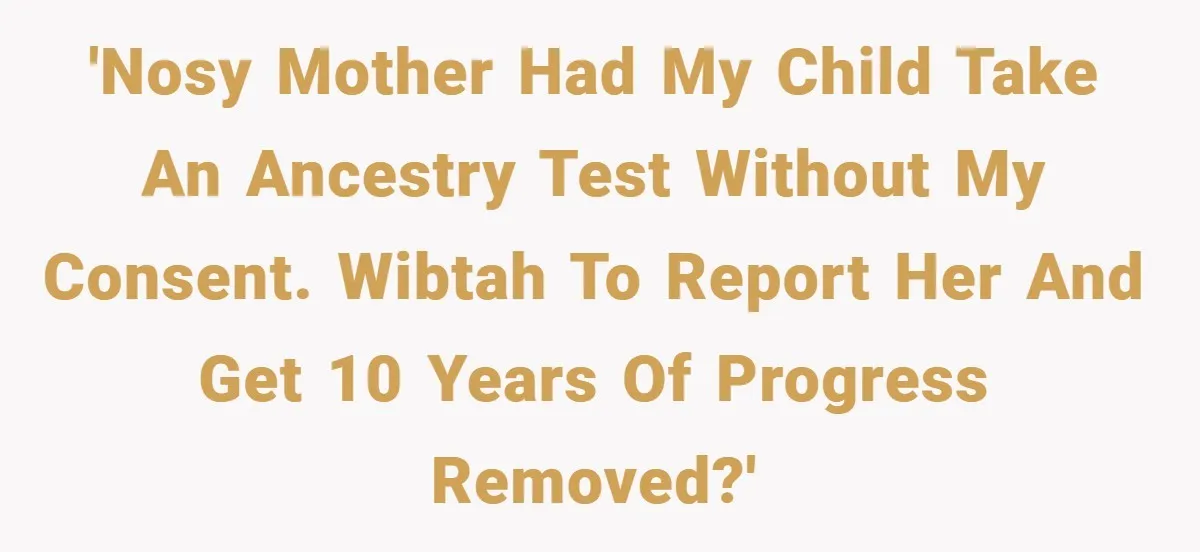 'Nosy mother had my child take an ancestry test without my consent. WIBTAH to report her and get 10 years of progress removed?'