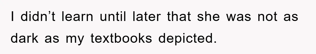 I didn’t learn until later that she was not as dark as my textbooks depicted.
