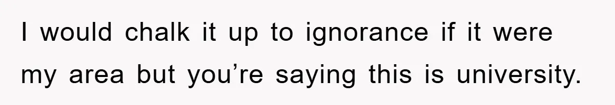 I would chalk it up to ignorance if it were my area but you’re saying this is university.