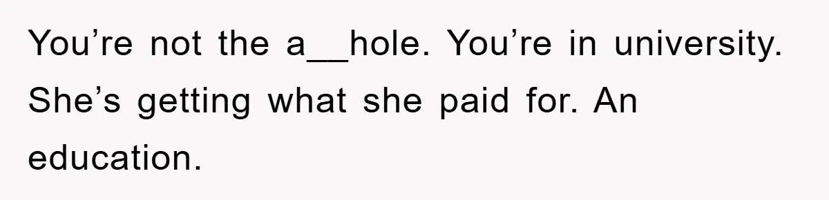 You’re not the a__hole. You’re in university. She’s getting what she paid for. An education.