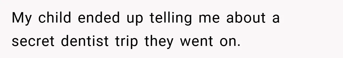 My child ended up telling me about a secret dentist trip they went on.