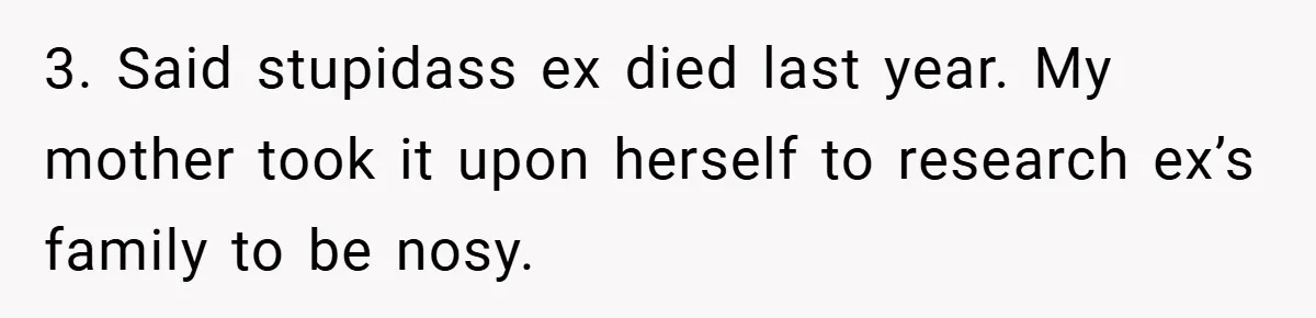 3. Said stupidass ex died last year. My mother took it upon herself to research ex’s family to be nosy.