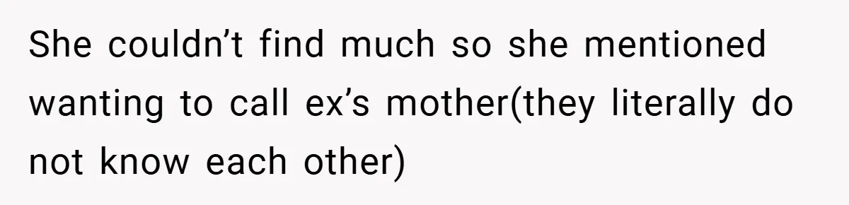 She couldn’t find much so she mentioned wanting to call ex’s mother(they literally do not know each other)