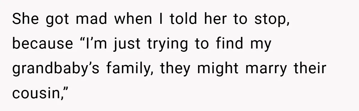 She got mad when I told her to stop, because “I’m just trying to find my grandbaby’s family, they might marry their cousin,”