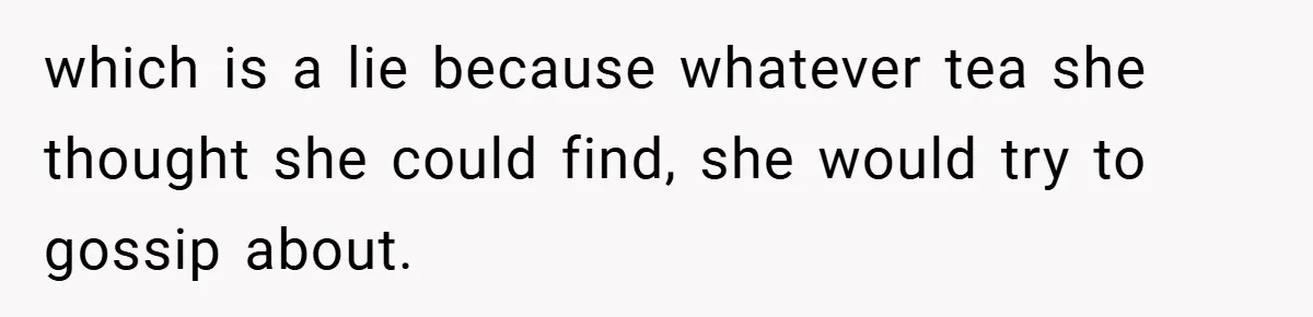 which is a lie because whatever tea she thought she could find, she would try to gossip about.