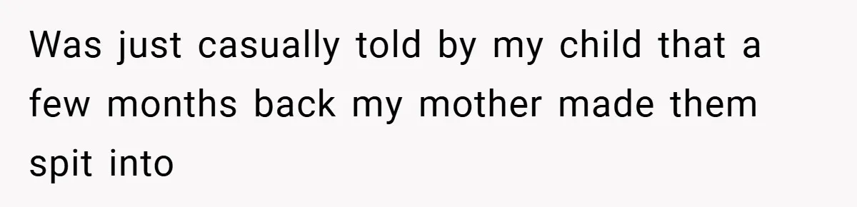 Was just casually told by my child that a few months back my mother made them spit into