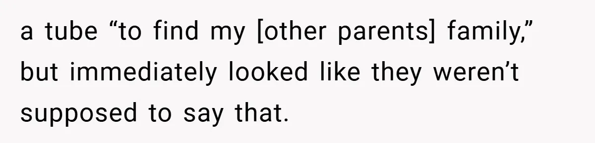 a tube “to find my [other parents] family,” but immediately looked like they weren’t supposed to say that.