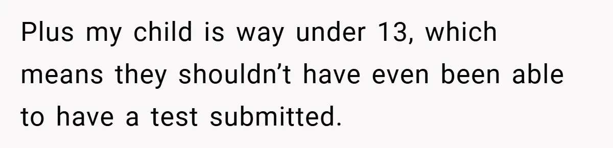Plus my child is way under 13, which means they shouldn’t have even been able to have a test submitted.