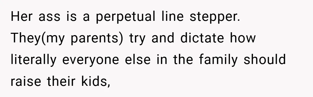 Her ass is a perpetual line stepper. They(my parents) try and dictate how literally everyone else in the family should raise their kids,