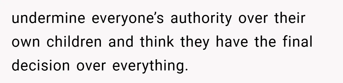 undermine everyone’s authority over their own children and think they have the final decision over everything.