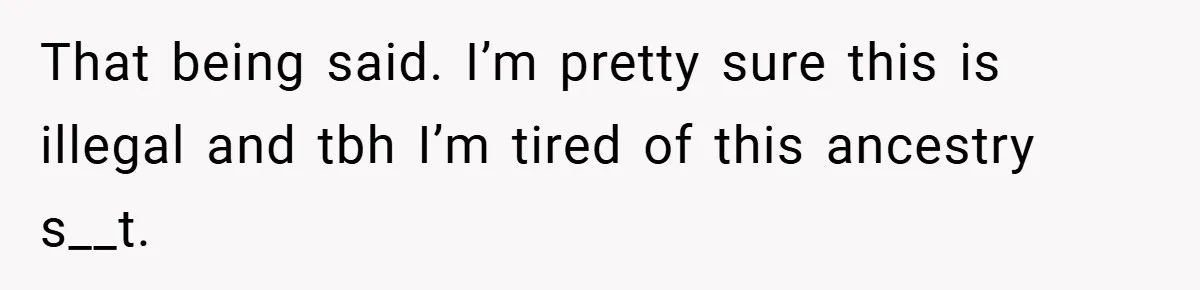 That being said. I’m pretty sure this is illegal and tbh I’m tired of this ancestry s__t.