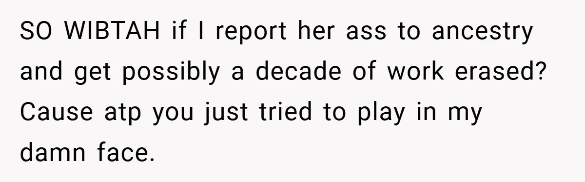 SO WIBTAH if I report her ass to ancestry and get possibly a decade of work erased? Cause atp you just tried to play in my damn face.