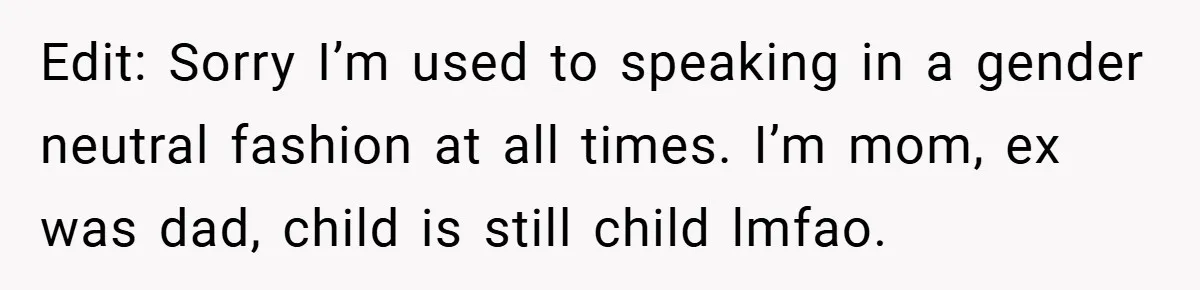 Edit: Sorry I’m used to speaking in a gender neutral fashion at all times. I’m mom, ex was dad, child is still child lmfao.