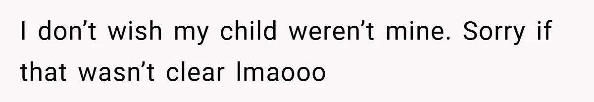 I don’t wish my child weren’t mine. Sorry if that wasn’t clear lmaooo