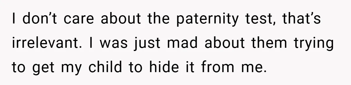 I don’t care about the paternity test, that’s irrelevant. I was just mad about them trying to get my child to hide it from me.