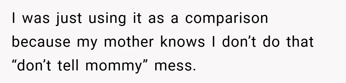 I was just using it as a comparison because my mother knows I don’t do that “don’t tell mommy” mess.
