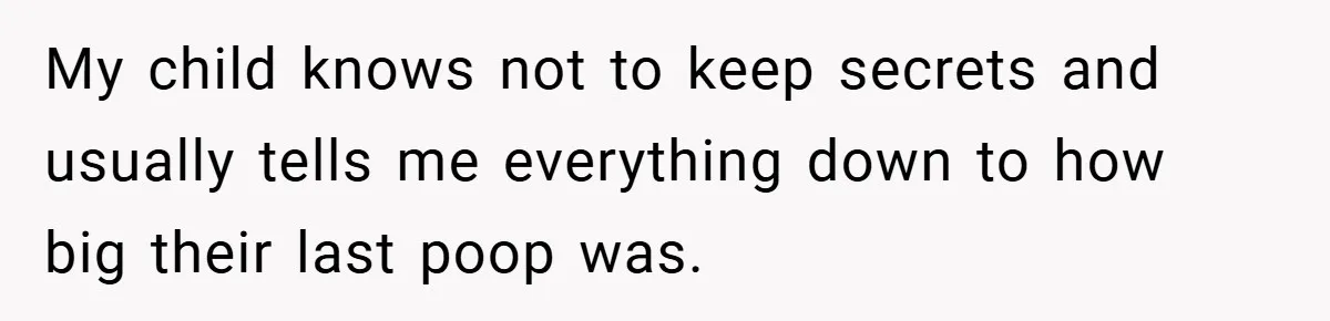 My child knows not to keep secrets and usually tells me everything down to how big their last poop was.